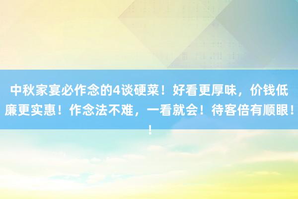中秋家宴必作念的4谈硬菜！好看更厚味，价钱低廉更实惠！作念法不难，一看就会！待客倍有顺眼！