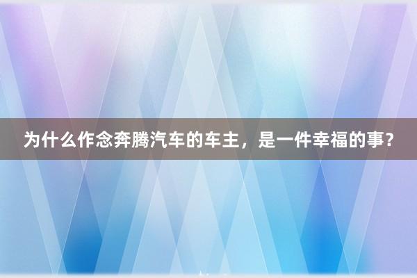 为什么作念奔腾汽车的车主，是一件幸福的事？