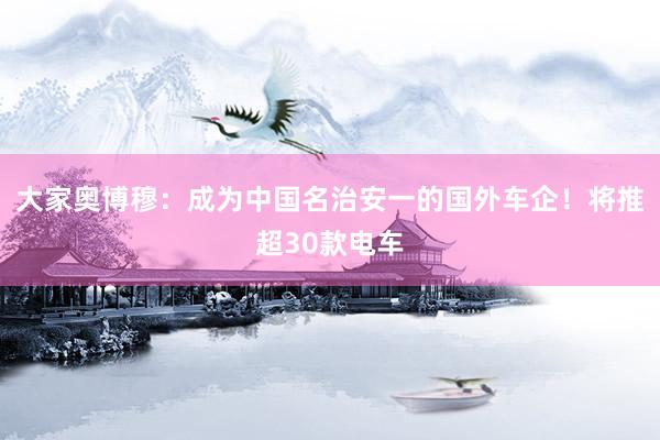 大家奥博穆：成为中国名治安一的国外车企！将推超30款电车
