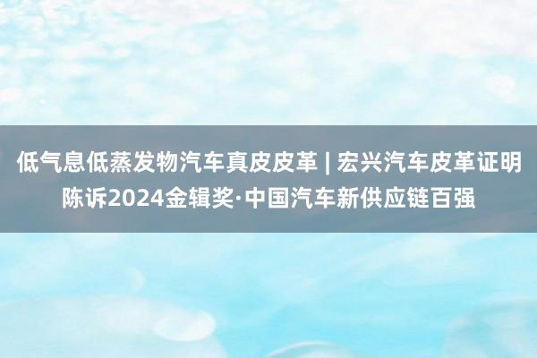低气息低蒸发物汽车真皮皮革 | 宏兴汽车皮革证明陈诉2024金辑奖·中国汽车新供应链百强