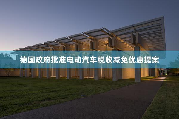 德国政府批准电动汽车税收减免优惠提案