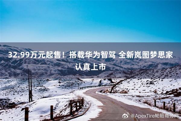 32.99万元起售！搭载华为智驾 全新岚图梦思家认真上市