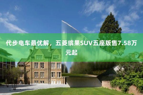 代步电车最优解，五菱缤果SUV五座版售7.58万元起
