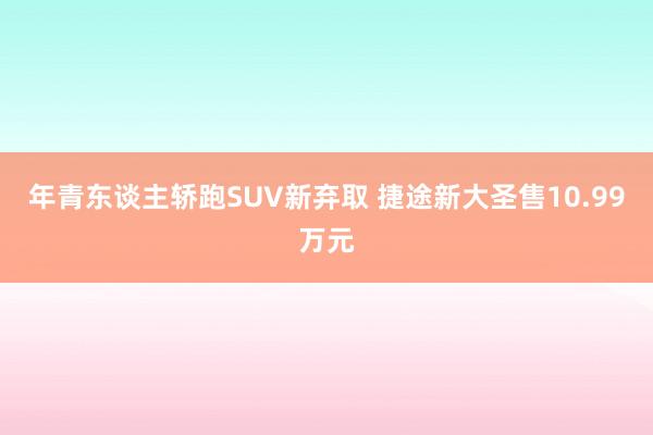 年青东谈主轿跑SUV新弃取 捷途新大圣售10.99万元