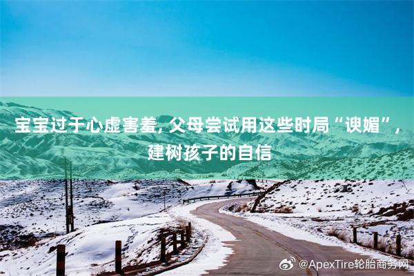 宝宝过于心虚害羞, 父母尝试用这些时局“谀媚”, 建树孩子的自信