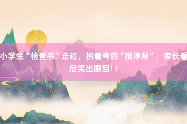 小学生“检查书”走红，拐着弯的“损淳厚”，家长看后笑出眼泪! !