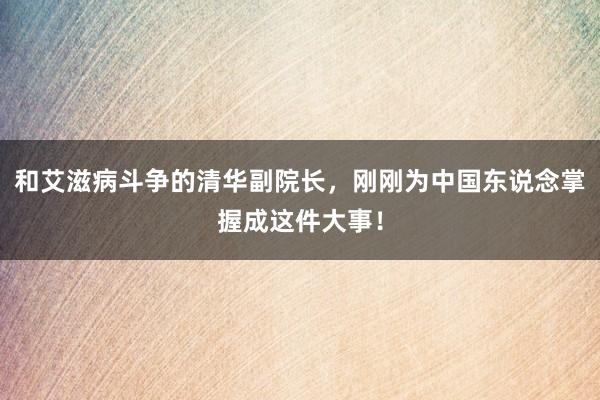 和艾滋病斗争的清华副院长，刚刚为中国东说念掌握成这件大事！