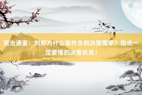 资治通鉴：刘邦为什么能作念到决策冤家？指点一定要懂的决策机灵！