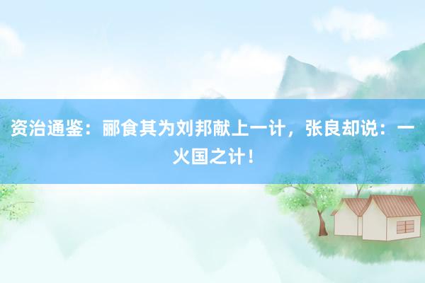 资治通鉴：郦食其为刘邦献上一计，张良却说：一火国之计！