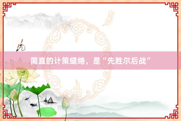 简直的计策缱绻，是“先胜尔后战”