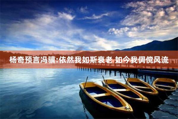 杨奇预言冯骥:依然我如斯衰老 如今我倜傥风流