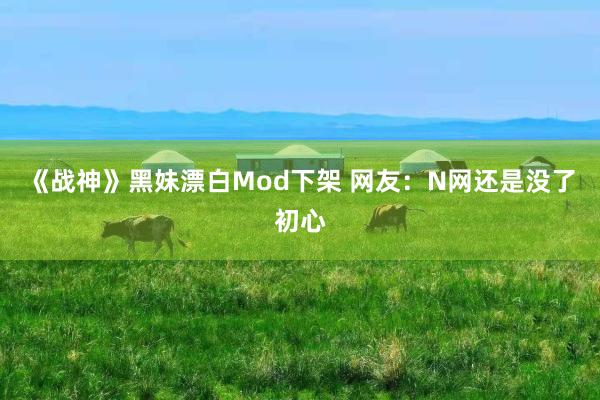 《战神》黑妹漂白Mod下架 网友：N网还是没了初心