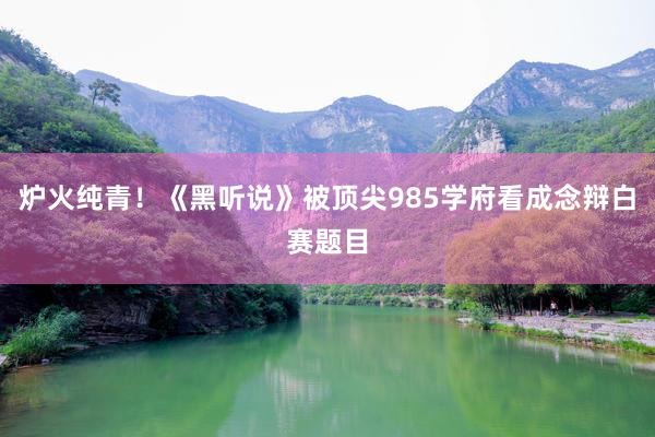炉火纯青！《黑听说》被顶尖985学府看成念辩白赛题目