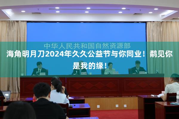 海角明月刀2024年久久公益节与你同业！鹬见你是我的缘！