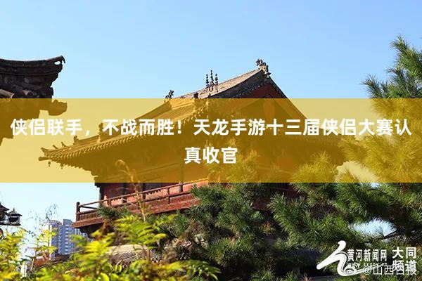 侠侣联手，不战而胜！天龙手游十三届侠侣大赛认真收官