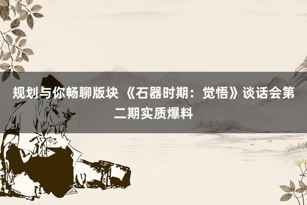 规划与你畅聊版块 《石器时期：觉悟》谈话会第二期实质爆料