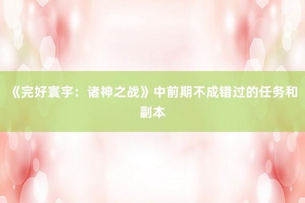 《完好寰宇：诸神之战》中前期不成错过的任务和副本