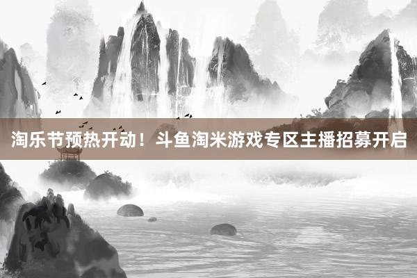 淘乐节预热开动！斗鱼淘米游戏专区主播招募开启