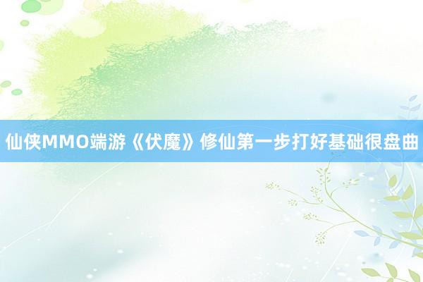 仙侠MMO端游《伏魔》修仙第一步打好基础很盘曲