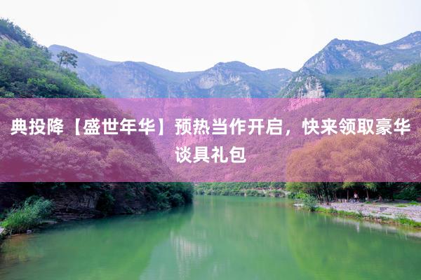 典投降【盛世年华】预热当作开启，快来领取豪华谈具礼包