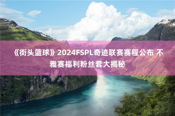 《街头篮球》2024FSPL奇迹联赛赛程公布 不雅赛福利粉丝套大揭秘