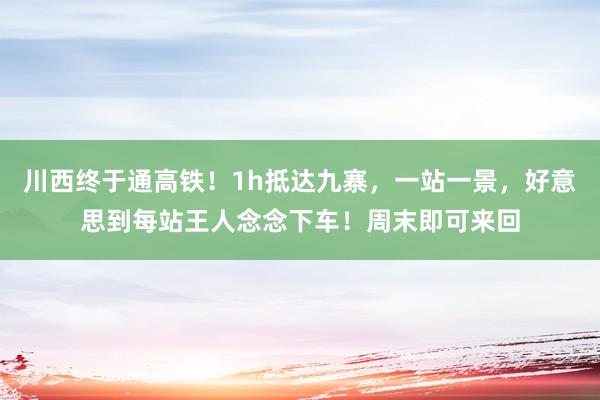 川西终于通高铁！1h抵达九寨，一站一景，好意思到每站王人念念下车！周末即可来回