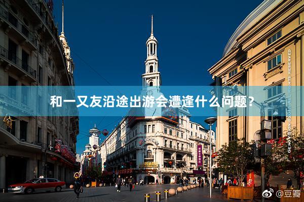和一又友沿途出游会遭逢什么问题？