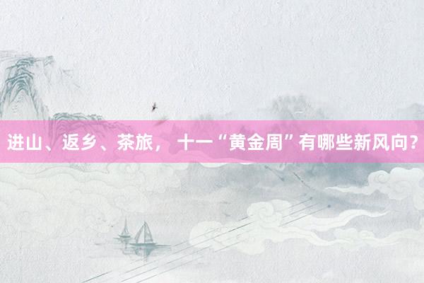 进山、返乡、茶旅， 十一“黄金周”有哪些新风向？