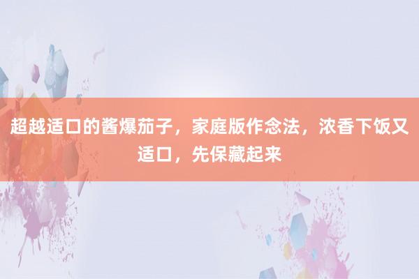 超越适口的酱爆茄子，家庭版作念法，浓香下饭又适口，先保藏起来