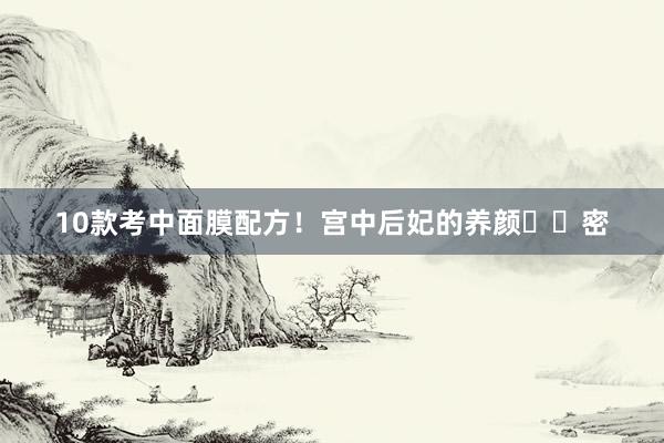 10款考中面膜配方！宫中后妃的养颜㊙️密