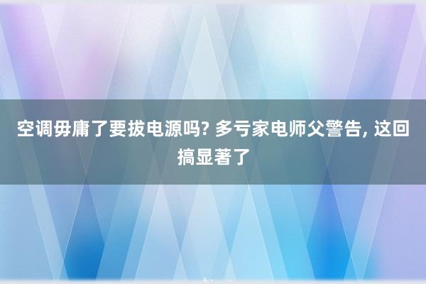 空调毋庸了要拔电源吗? 多亏家电师父警告, 这回搞显著了
