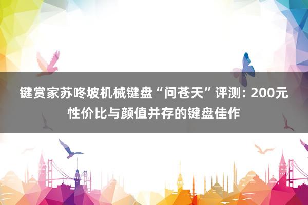 键赏家苏咚坡机械键盘“问苍天”评测: 200元性价比与颜值并存的键盘佳作