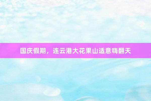 国庆假期，连云港大花果山适意嗨翻天