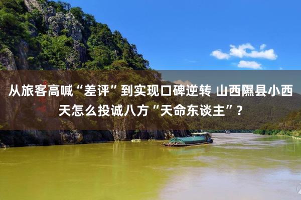 从旅客高喊“差评”到实现口碑逆转 山西隰县小西天怎么投诚八方“天命东谈主”？
