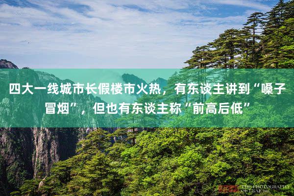 四大一线城市长假楼市火热，有东谈主讲到“嗓子冒烟”，但也有东谈主称“前高后低”