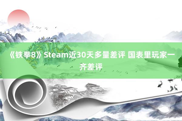 《铁拳8》Steam近30天多量差评 国表里玩家一齐差评