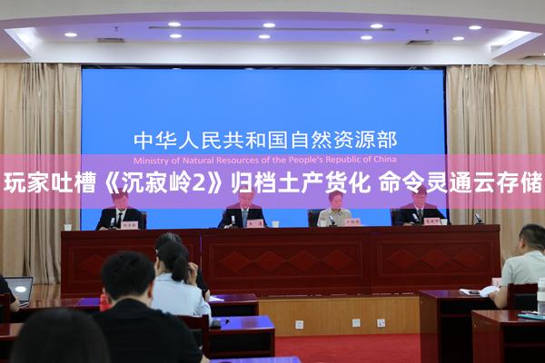 玩家吐槽《沉寂岭2》归档土产货化 命令灵通云存储