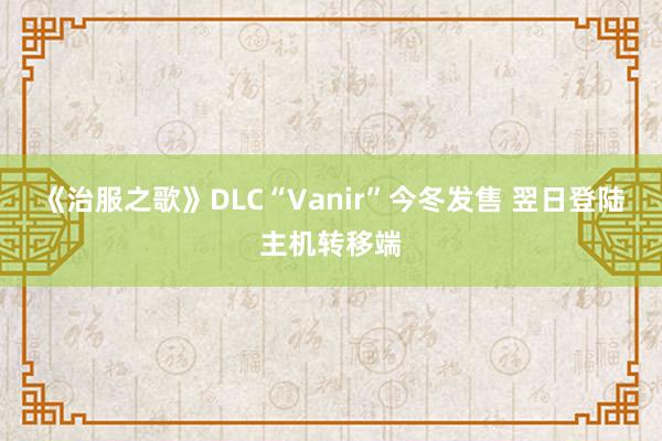 《治服之歌》DLC“Vanir”今冬发售 翌日登陆主机转移端