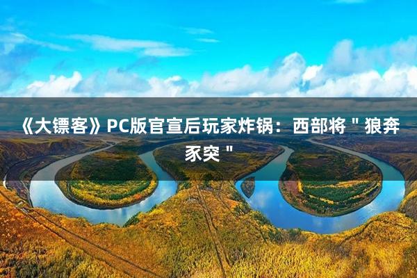 《大镖客》PC版官宣后玩家炸锅：西部将＂狼奔豕突＂