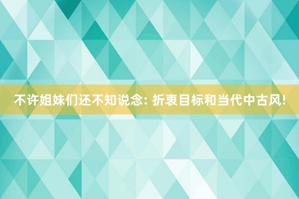 不许姐妹们还不知说念: 折衷目标和当代中古风!