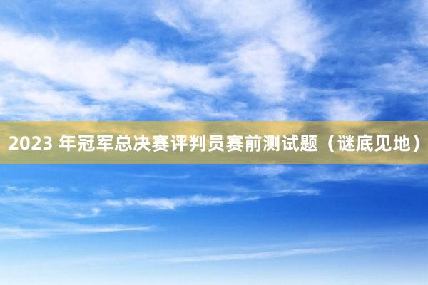 2023 年冠军总决赛评判员赛前测试题（谜底见地）