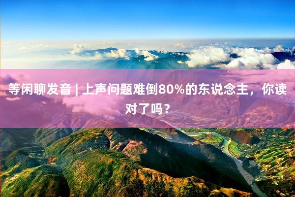 等闲聊发音 | 上声问题难倒80%的东说念主，你读对了吗？
