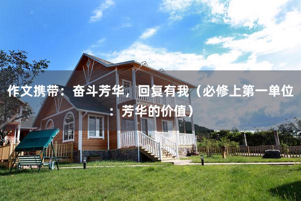 作文携带：奋斗芳华，回复有我（必修上第一单位：芳华的价值）