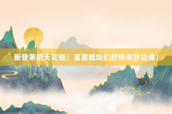 新登第的天花板!富婆姐妹们赶快来抄功课!