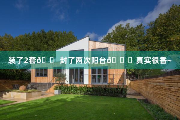 装了2套🏠封了两次阳台👀真实很香~
