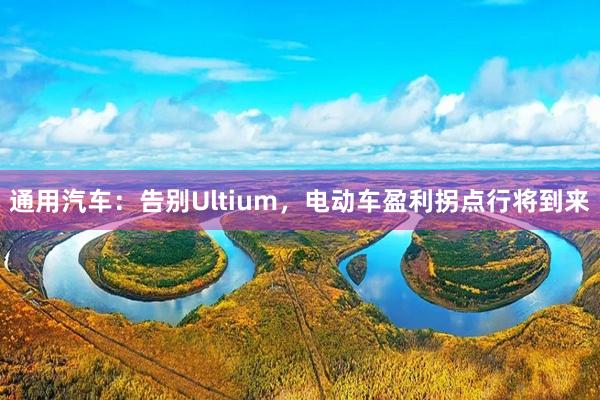 通用汽车：告别Ultium，电动车盈利拐点行将到来