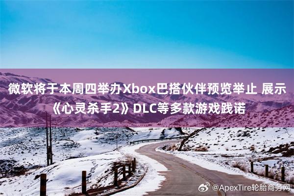 微软将于本周四举办Xbox巴搭伙伴预览举止 展示《心灵杀手2》DLC等多款游戏践诺