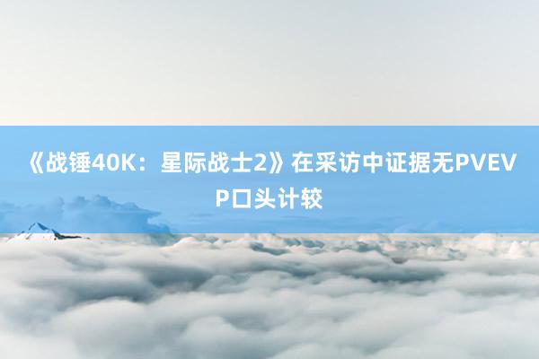 《战锤40K：星际战士2》在采访中证据无PVEVP口头计较