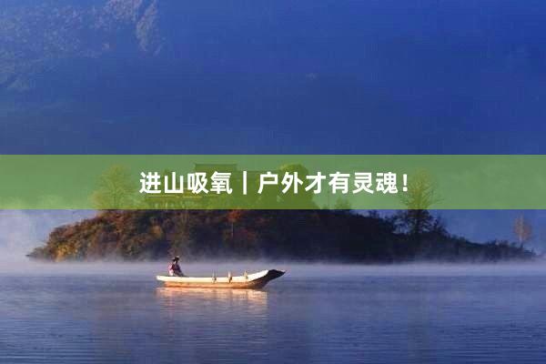 进山吸氧｜户外才有灵魂！