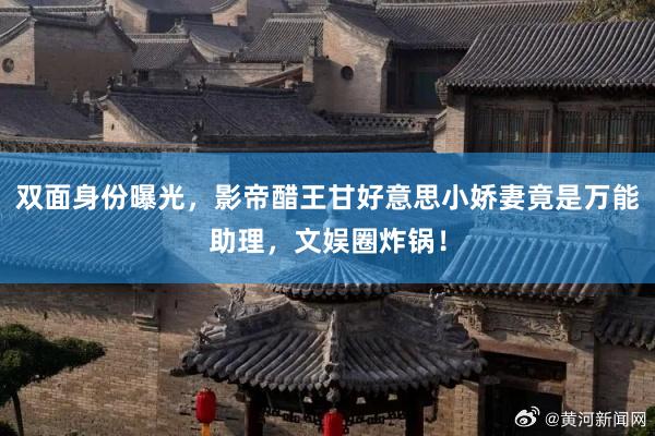 双面身份曝光，影帝醋王甘好意思小娇妻竟是万能助理，文娱圈炸锅！